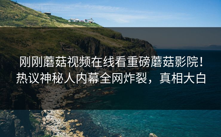 刚刚蘑菇视频在线看重磅蘑菇影院！热议神秘人内幕全网炸裂，真相大白