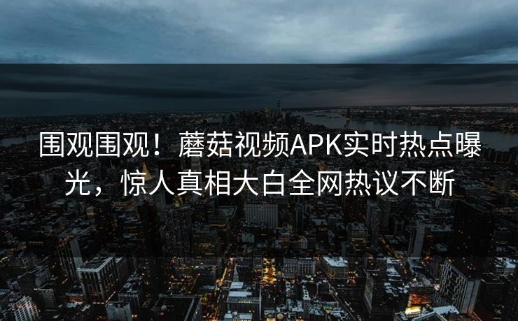 围观围观！蘑菇视频APK实时热点曝光，惊人真相大白全网热议不断