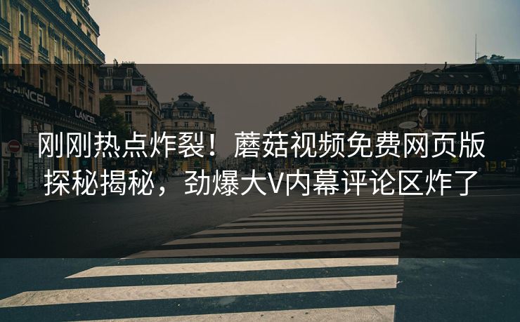 刚刚热点炸裂！蘑菇视频免费网页版探秘揭秘，劲爆大V内幕评论区炸了