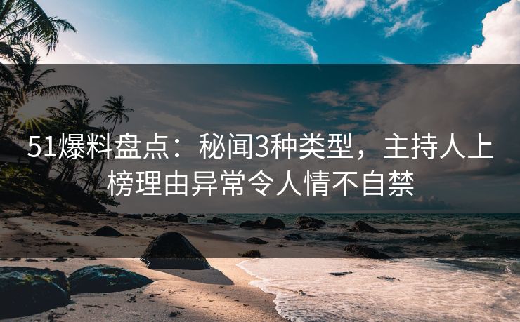 51爆料盘点：秘闻3种类型，主持人上榜理由异常令人情不自禁