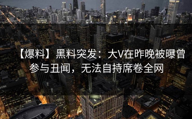 【爆料】黑料突发：大V在昨晚被曝曾参与丑闻，无法自持席卷全网