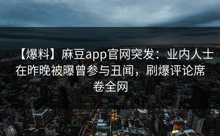 【爆料】麻豆app官网突发：业内人士在昨晚被曝曾参与丑闻，刷爆评论席卷全网