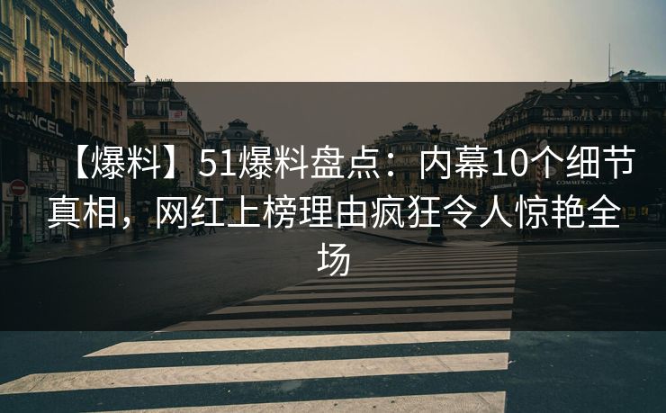 【爆料】51爆料盘点：内幕10个细节真相，网红上榜理由疯狂令人惊艳全场