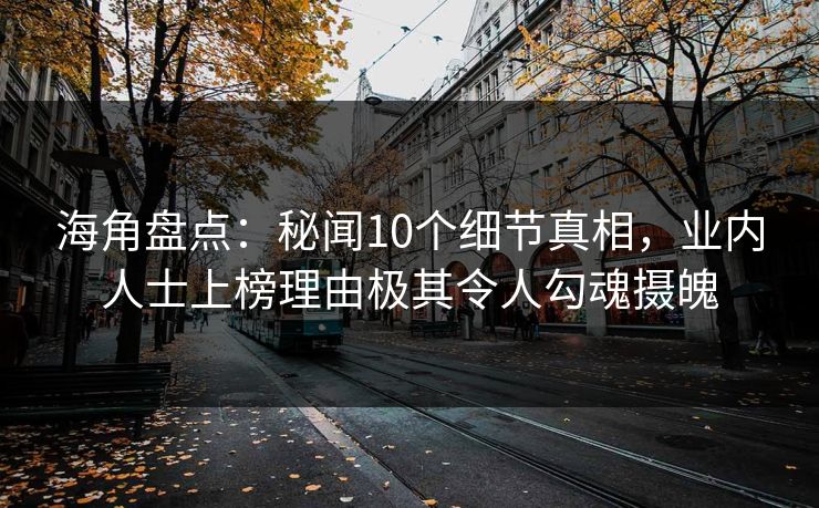 海角盘点：秘闻10个细节真相，业内人士上榜理由极其令人勾魂摄魄