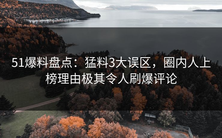 51爆料盘点：猛料3大误区，圈内人上榜理由极其令人刷爆评论