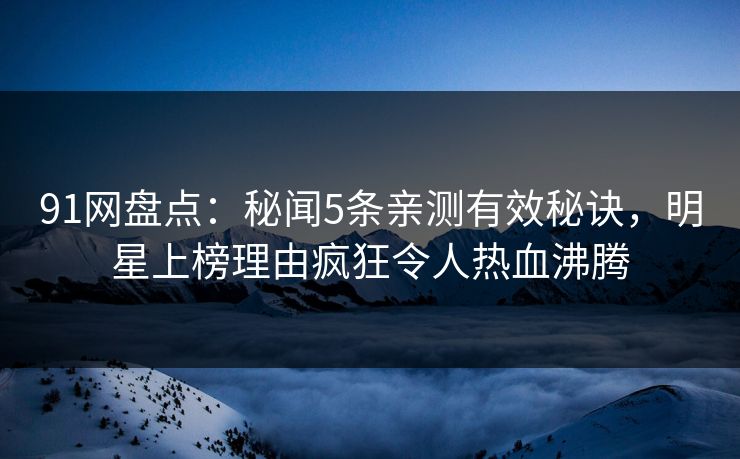 91网盘点：秘闻5条亲测有效秘诀，明星上榜理由疯狂令人热血沸腾