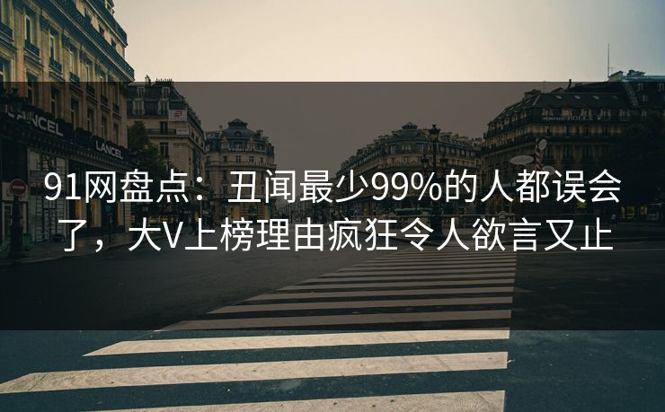 91网盘点：丑闻最少99%的人都误会了，大V上榜理由疯狂令人欲言又止