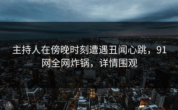 主持人在傍晚时刻遭遇丑闻心跳，91网全网炸锅，详情围观