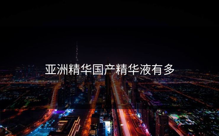 亚洲精华国产精华液有多