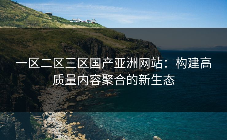 一区二区三区国产亚洲网站：构建高质量内容聚合的新生态