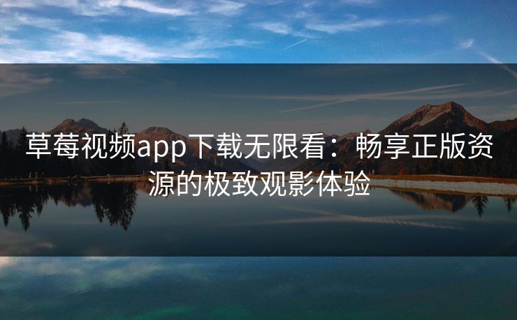 草莓视频app下载无限看：畅享正版资源的极致观影体验