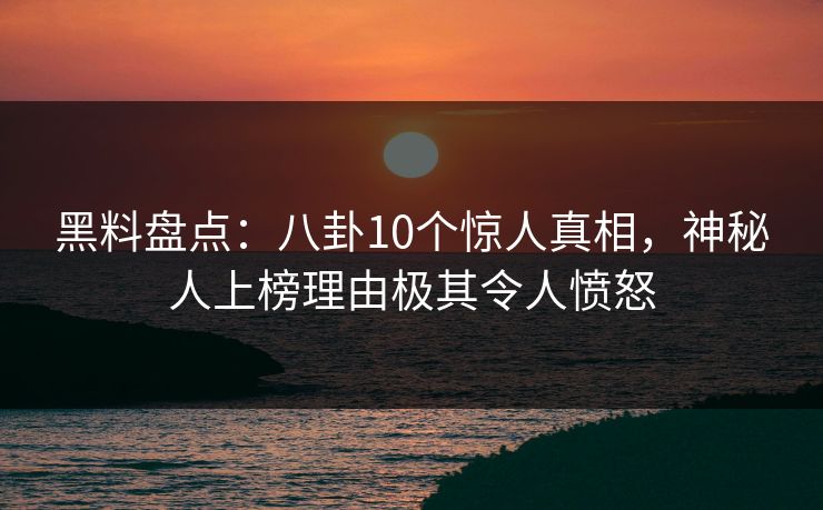 黑料盘点：八卦10个惊人真相，神秘人上榜理由极其令人愤怒