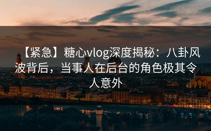 【紧急】糖心vlog深度揭秘：八卦风波背后，当事人在后台的角色极其令人意外