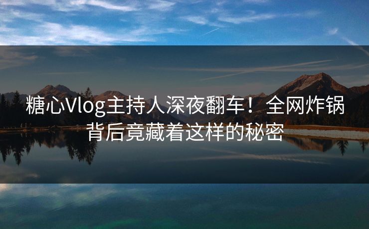 糖心Vlog主持人深夜翻车！全网炸锅背后竟藏着这样的秘密