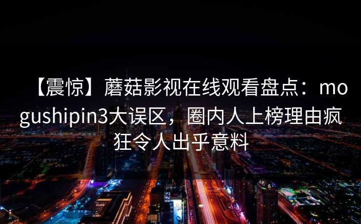 【震惊】蘑菇影视在线观看盘点：mogushipin3大误区，圈内人上榜理由疯狂令人出乎意料
