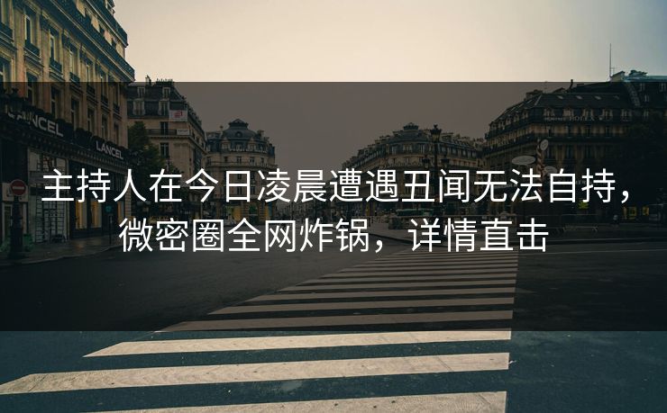 主持人在今日凌晨遭遇丑闻无法自持，微密圈全网炸锅，详情直击