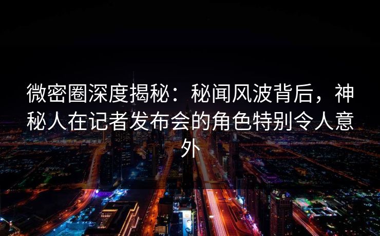 微密圈深度揭秘:秘闻风波背后,神秘人在记者发布会的角色特别令人意外 微密圈深度揭秘:秘闻风波背后,神秘人在记者发布会的角色特别令人意外