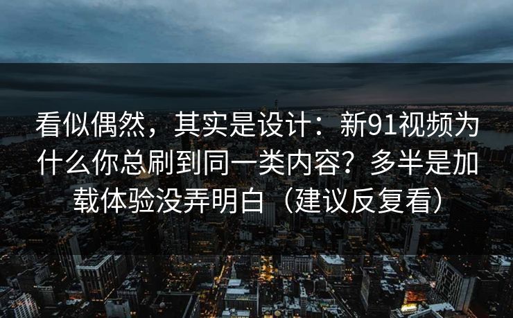 看似偶然,其实是设计:新91视频为什么你总刷到同一类内容?多半是加载体验没弄明白(建议反复看) 看似偶然,其实是设计:新91视频为什么你总刷到同一类内容?多半是加载体验没弄明白(建议反复看)