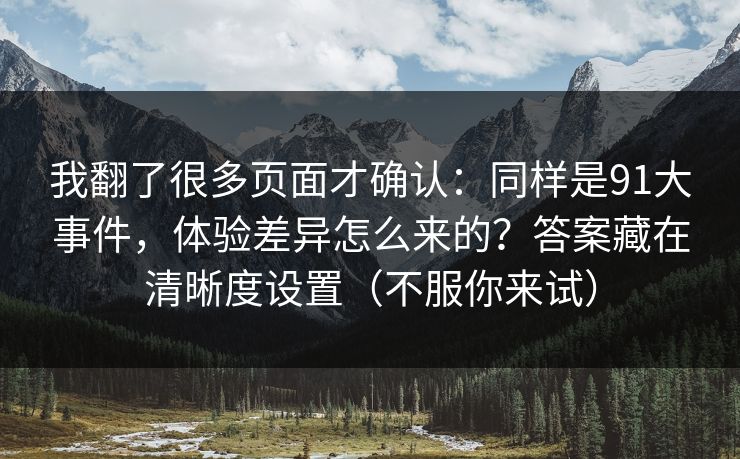我翻了很多页面才确认：同样是91大事件，体验差异怎么来的？答案藏在清晰度设置（不服你来试）