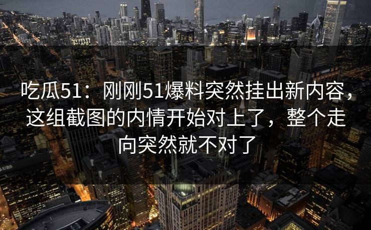 吃瓜51：刚刚51爆料突然挂出新内容，这组截图的内情开始对上了，整个走向突然就不对了
