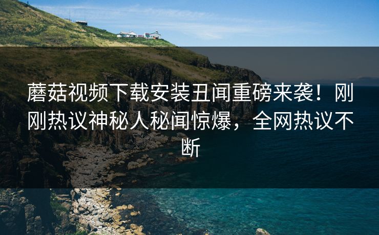 蘑菇视频下载安装丑闻重磅来袭！刚刚热议神秘人秘闻惊爆，全网热议不断