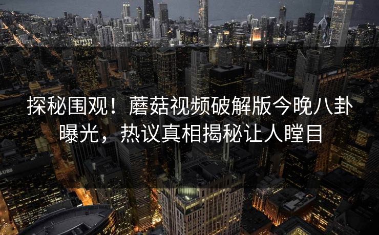 探秘围观！蘑菇视频破解版今晚八卦曝光，热议真相揭秘让人瞠目