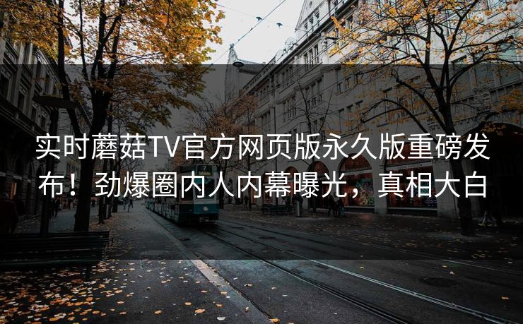 实时蘑菇TV官方网页版永久版重磅发布！劲爆圈内人内幕曝光，真相大白