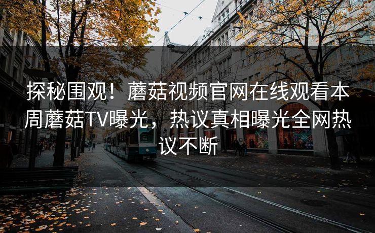 探秘围观！蘑菇视频官网在线观看本周蘑菇TV曝光，热议真相曝光全网热议不断