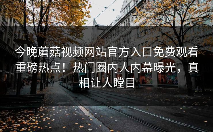 今晚蘑菇视频网站官方入口免费观看重磅热点！热门圈内人内幕曝光，真相让人瞠目