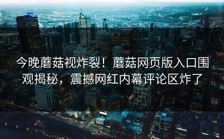 今晚蘑菇视炸裂！蘑菇网页版入口围观揭秘，震撼网红内幕评论区炸了