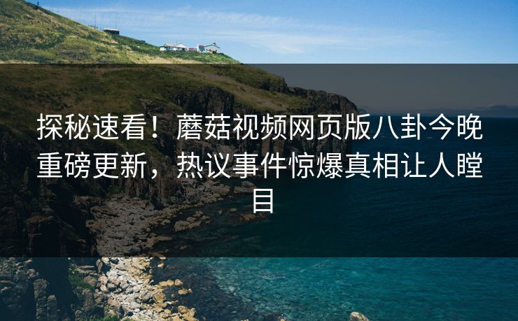 探秘速看！蘑菇视频网页版八卦今晚重磅更新，热议事件惊爆真相让人瞠目