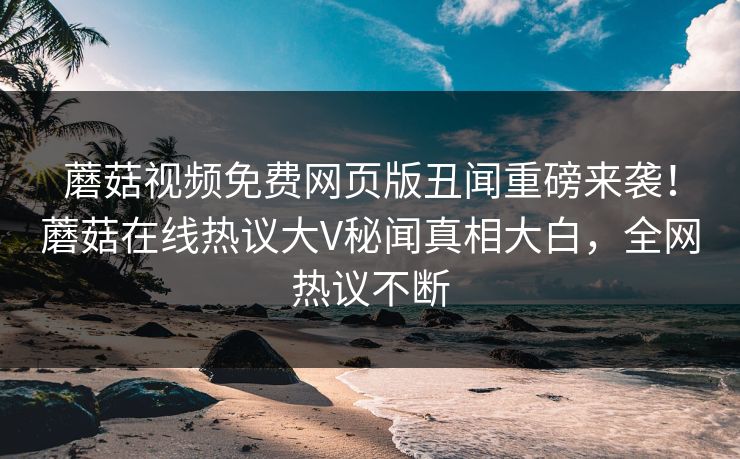 蘑菇视频免费网页版丑闻重磅来袭！蘑菇在线热议大V秘闻真相大白，全网热议不断