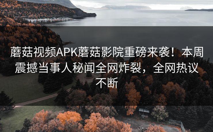 蘑菇视频APK蘑菇影院重磅来袭！本周震撼当事人秘闻全网炸裂，全网热议不断