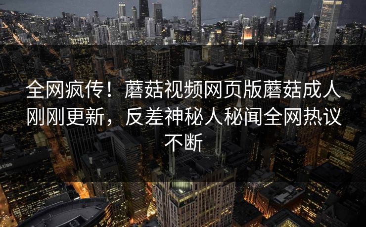 全网疯传！蘑菇视频网页版蘑菇成人刚刚更新，反差神秘人秘闻全网热议不断