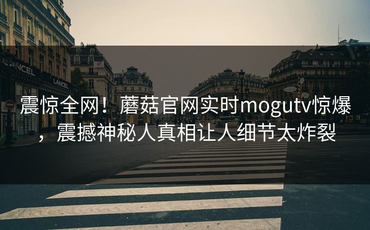 震惊全网！蘑菇官网实时mogutv惊爆，震撼神秘人真相让人细节太炸裂