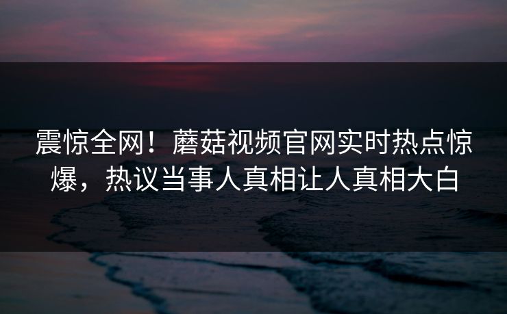 震惊全网！蘑菇视频官网实时热点惊爆，热议当事人真相让人真相大白