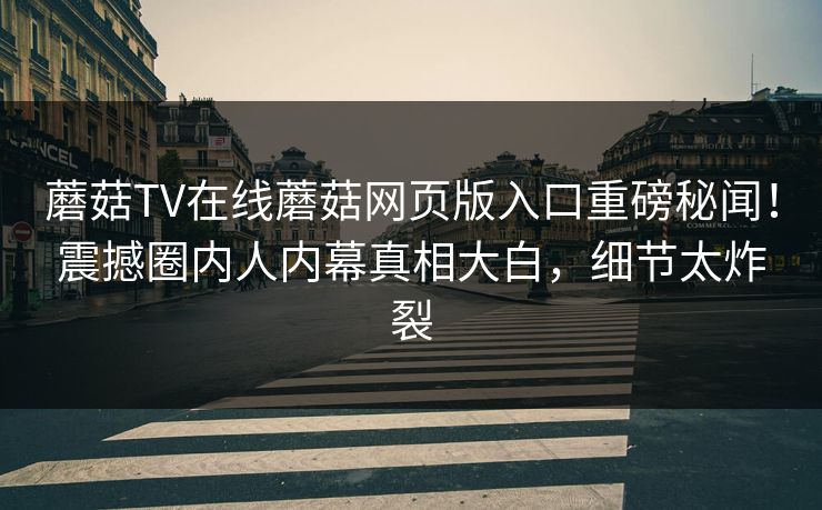 蘑菇TV在线蘑菇网页版入口重磅秘闻！震撼圈内人内幕真相大白，细节太炸裂