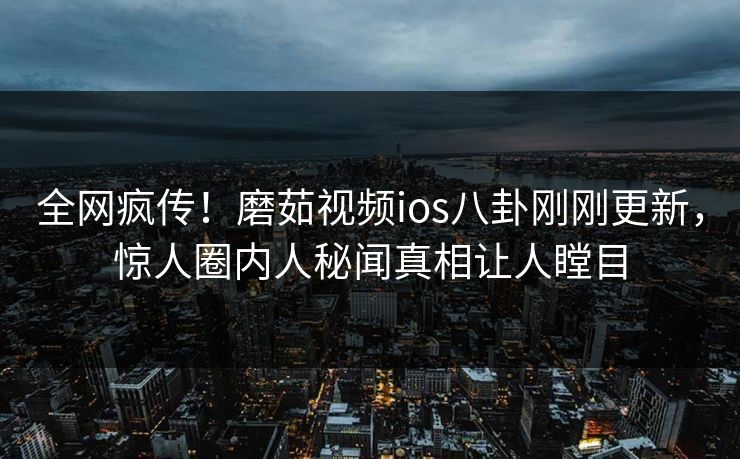 全网疯传！磨茹视频ios八卦刚刚更新，惊人圈内人秘闻真相让人瞠目