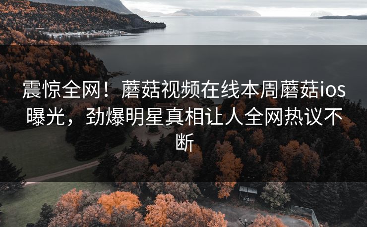 震惊全网！蘑菇视频在线本周蘑菇ios曝光，劲爆明星真相让人全网热议不断