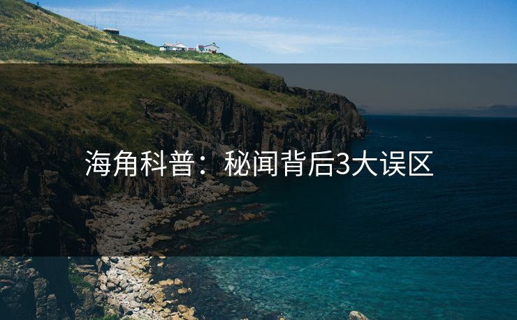 海角科普：秘闻背后3大误区