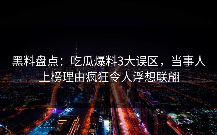 黑料盘点：吃瓜爆料3大误区，当事人上榜理由疯狂令人浮想联翩
