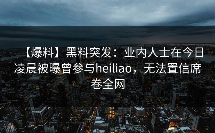 【爆料】黑料突发：业内人士在今日凌晨被曝曾参与heiliao，无法置信席卷全网