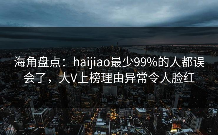 海角盘点：haijiao最少99%的人都误会了，大V上榜理由异常令人脸红