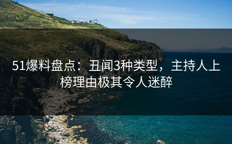51爆料盘点：丑闻3种类型，主持人上榜理由极其令人迷醉