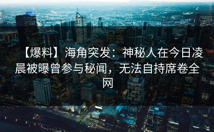 【爆料】海角突发：神秘人在今日凌晨被曝曾参与秘闻，无法自持席卷全网