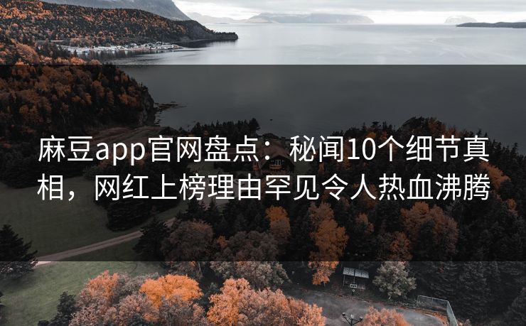 麻豆app官网盘点：秘闻10个细节真相，网红上榜理由罕见令人热血沸腾