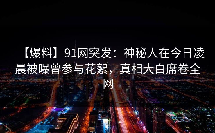 【爆料】91网突发：神秘人在今日凌晨被曝曾参与花絮，真相大白席卷全网