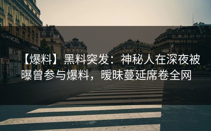 【爆料】黑料突发：神秘人在深夜被曝曾参与爆料，暧昧蔓延席卷全网