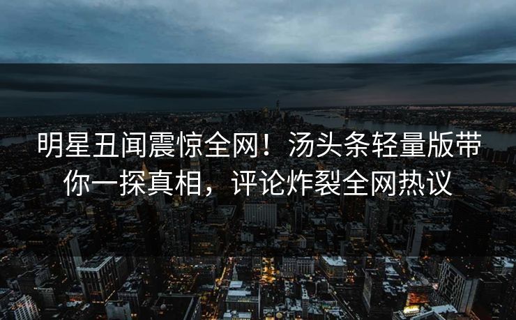 明星丑闻震惊全网！汤头条轻量版带你一探真相，评论炸裂全网热议