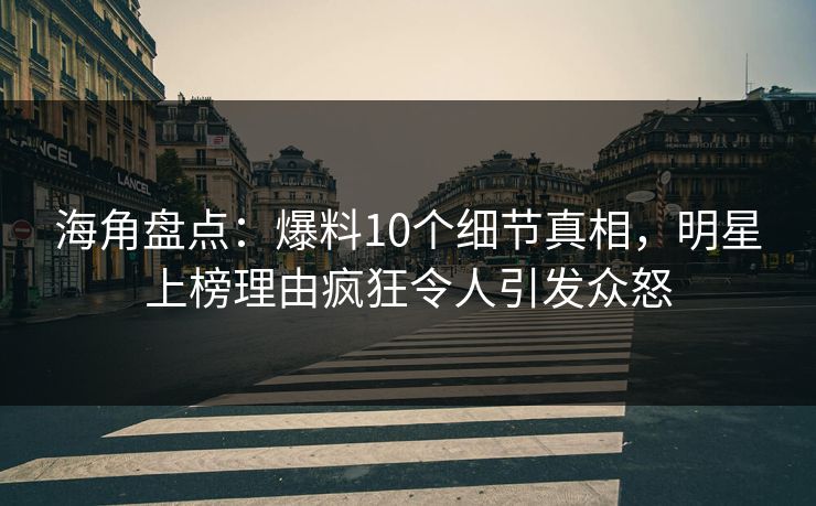 海角盘点：爆料10个细节真相，明星上榜理由疯狂令人引发众怒